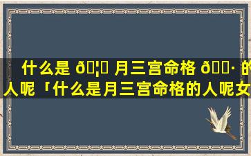 什么是 🦅 月三宫命格 🌷 的人呢「什么是月三宫命格的人呢女生」